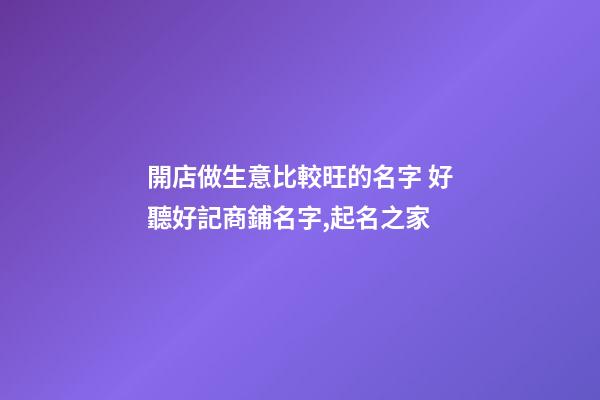 開店做生意比較旺的名字 好聽好記商鋪名字,起名之家-第1張-店鋪起名-玄機派